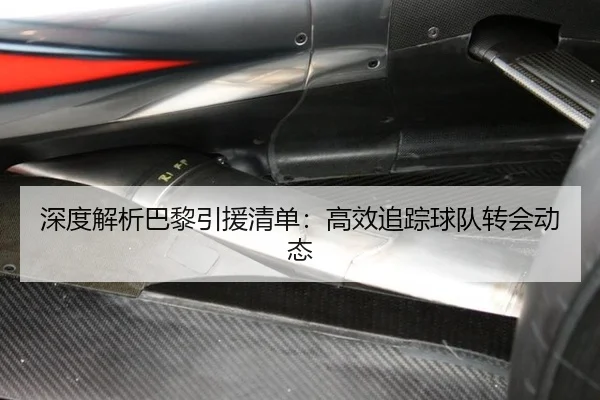深度解析巴黎引援清单：高效追踪球队转会动态