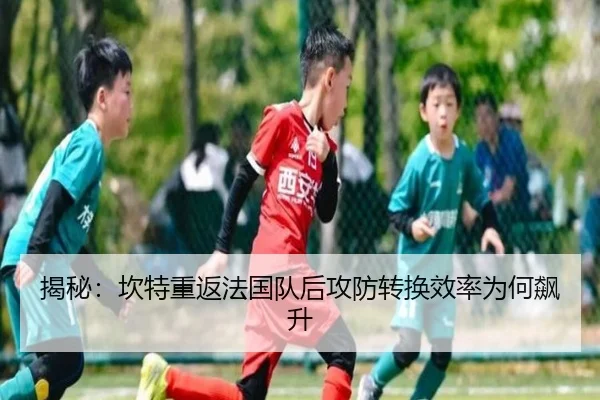 揭秘：坎特重返法国队后攻防转换效率为何飙升